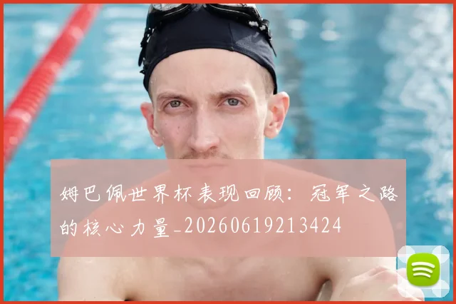 姆巴佩世界杯表现回顾：冠军之路的核心力量_20260619213424