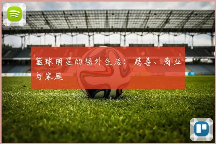 篮球明星的场外生活：慈善、商业与家庭