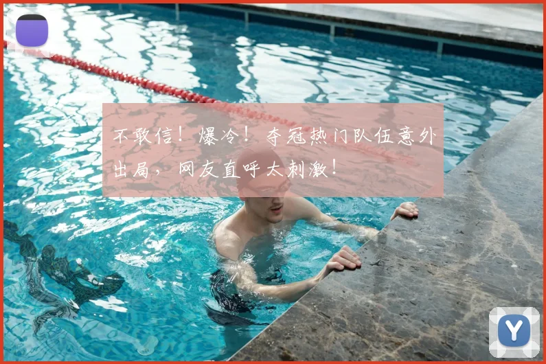不敢信！爆冷！夺冠热门队伍意外出局，网友直呼太刺激！