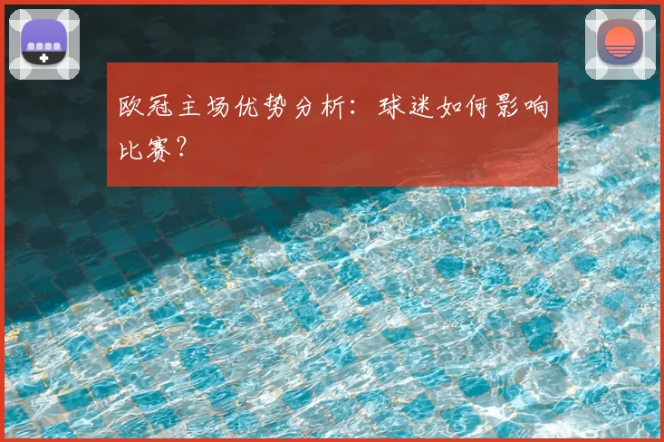 欧冠主场优势分析：球迷如何影响比赛？