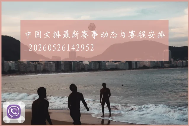 中国女排最新赛事动态与赛程安排_20260526142952