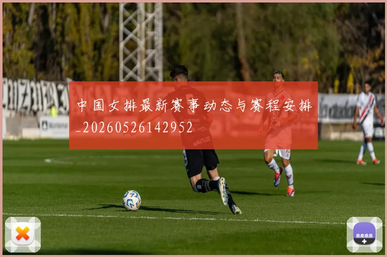中国女排最新赛事动态与赛程安排_20260526142952