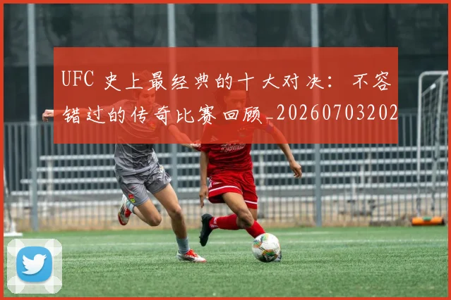 UFC 史上最经典的十大对决：不容错过的传奇比赛回顾_20260703202721