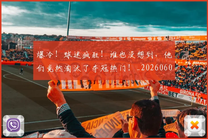 爆冷！球迷疯狂！谁也没想到，他们竟然淘汰了夺冠热门！_20260606150038