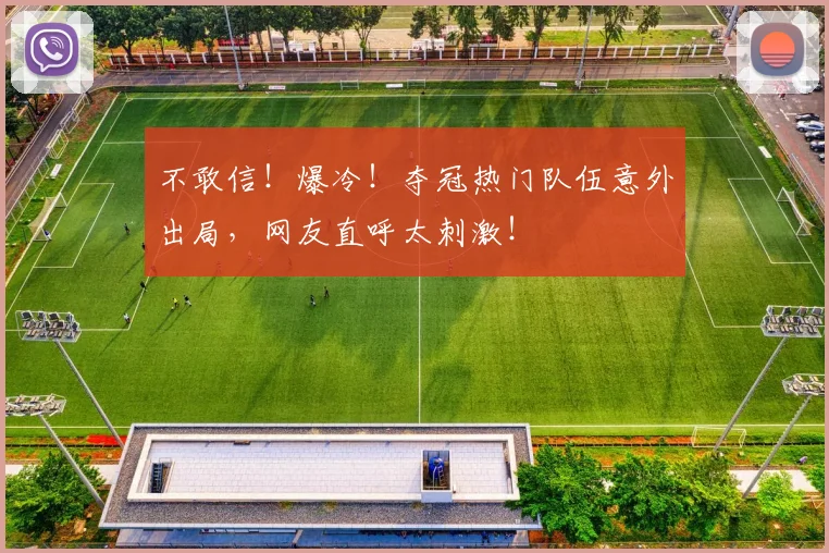 不敢信！爆冷！夺冠热门队伍意外出局，网友直呼太刺激！