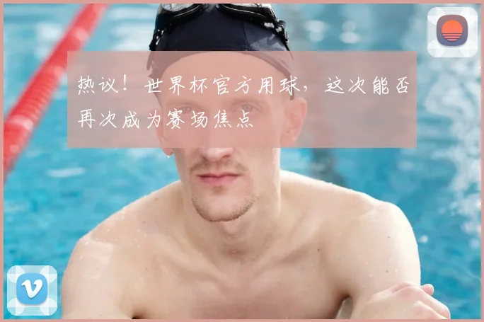 热议！世界杯官方用球，这次能否再次成为赛场焦点