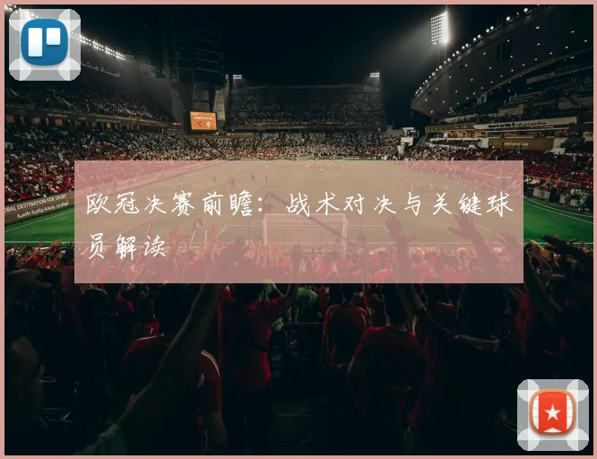 欧冠决赛前瞻：战术对决与关键球员解读