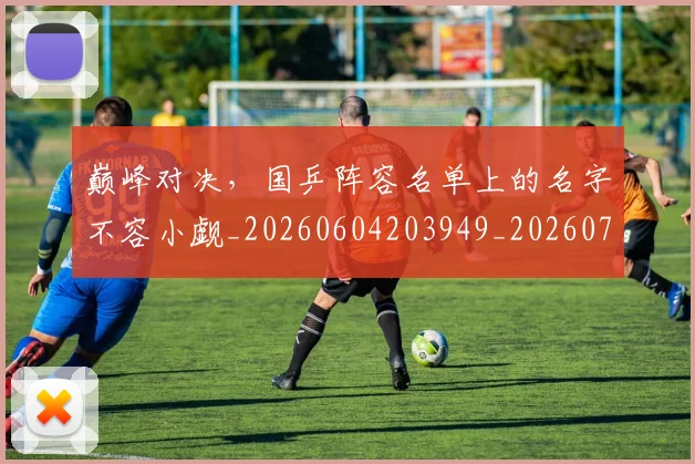 巅峰对决,国乒阵容名单上的名字不容小觑_20260604203949_20260707150117