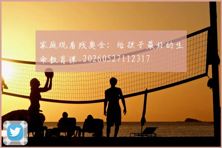 家庭观看残奥会：给孩子最好的生命教育课_20260527112317