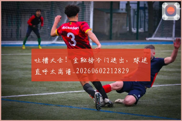吐槽大会！金靴榜冷门迭出，球迷直呼太离谱_20260602212829