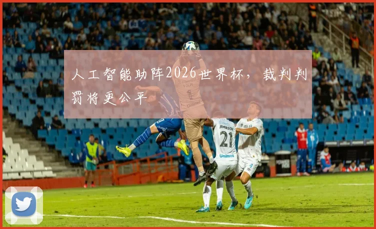 人工智能助阵2026世界杯，裁判判罚将更公平