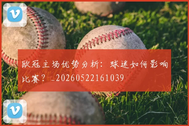 欧冠主场优势分析：球迷如何影响比赛？_20260522161039