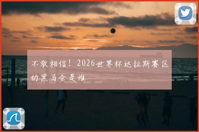 不敢相信！2026世界杯达拉斯赛区的黑马会是谁