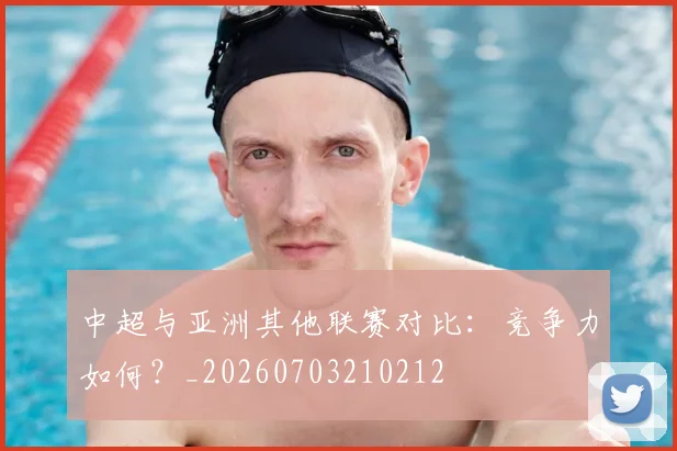 中超与亚洲其他联赛对比：竞争力如何？_20260703210212