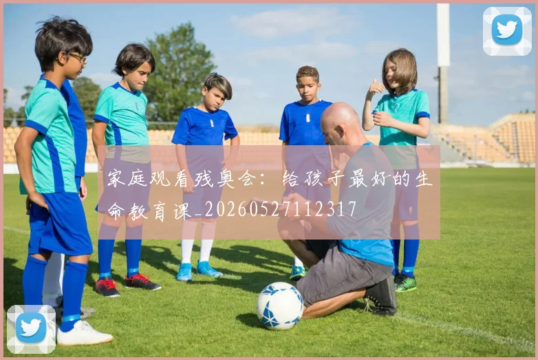 家庭观看残奥会：给孩子最好的生命教育课_20260527112317