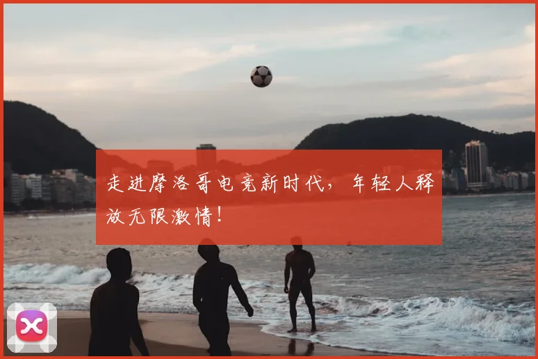 走进摩洛哥电竞新时代，年轻人释放无限激情！