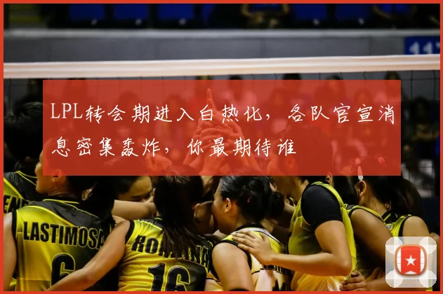 LPL转会期进入白热化，各队官宣消息密集轰炸，你最期待谁