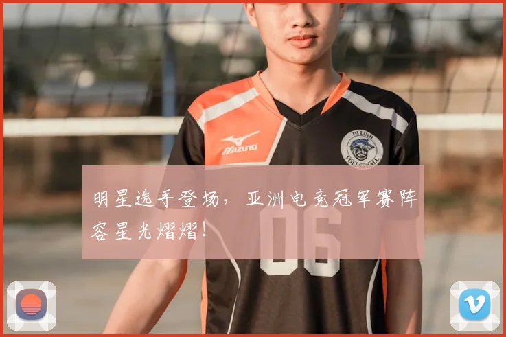 明星选手登场，亚洲电竞冠军赛阵容星光熠熠！
