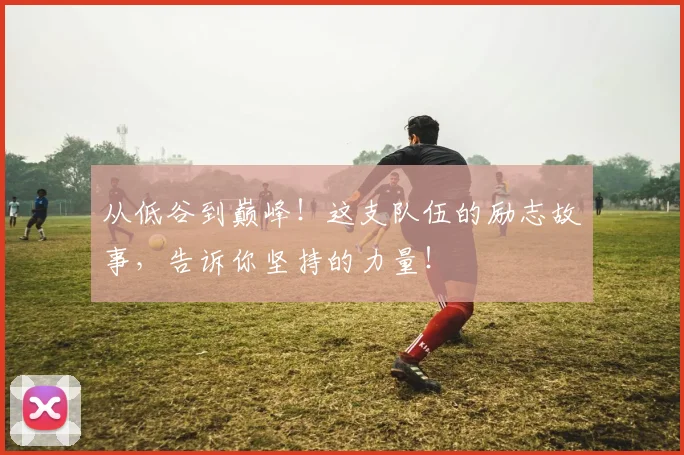 从低谷到巅峰！这支队伍的励志故事，告诉你坚持的力量！