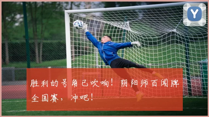 胜利的号角已吹响！阴阳师百闻牌全国赛，冲吧！