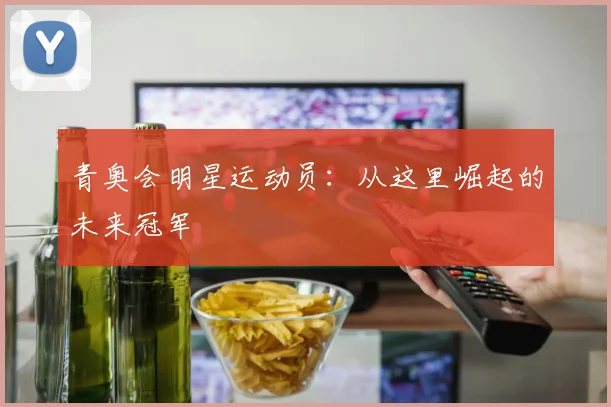 青奥会明星运动员：从这里崛起的未来冠军