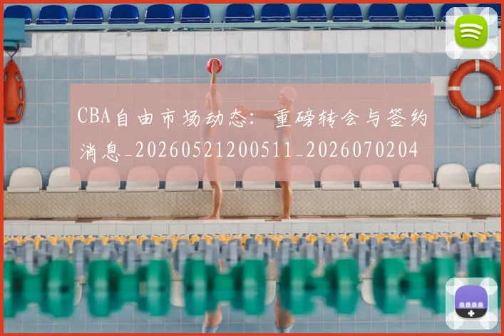 CBA自由市场动态：重磅转会与签约消息_20260521200511_20260702040820