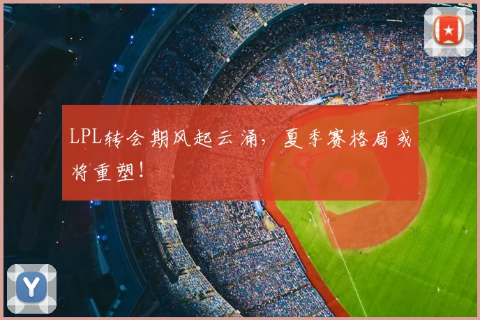 LPL转会期风起云涌，夏季赛格局或将重塑！