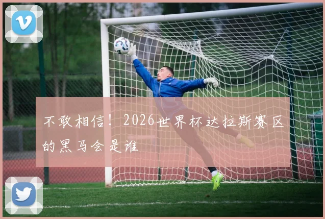 不敢相信！2026世界杯达拉斯赛区的黑马会是谁