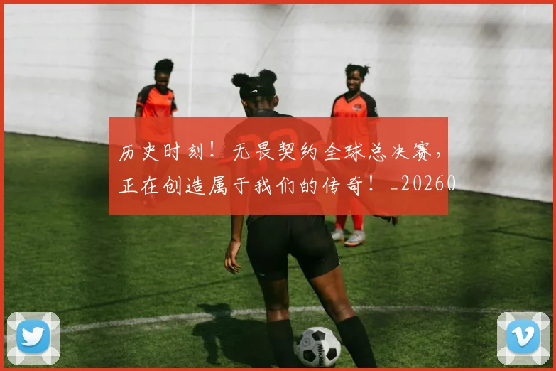 历史时刻！无畏契约全球总决赛，正在创造属于我们的传奇！_20260602212745