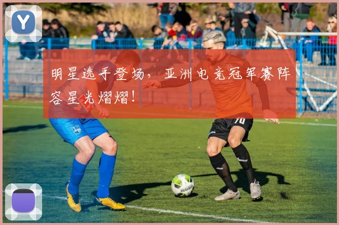 明星选手登场，亚洲电竞冠军赛阵容星光熠熠！