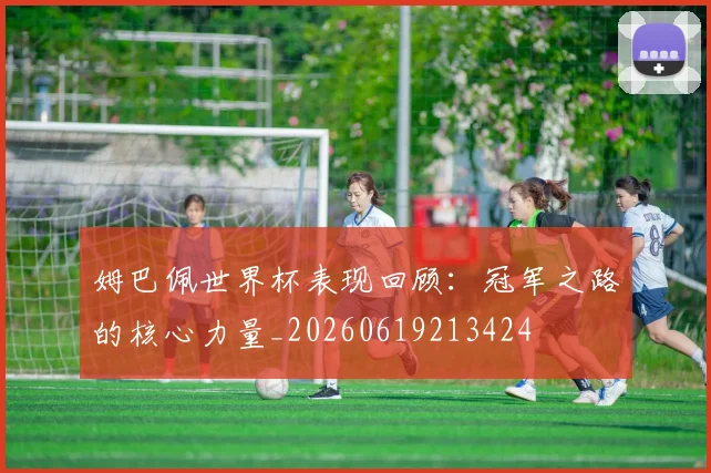 姆巴佩世界杯表现回顾：冠军之路的核心力量_20260619213424