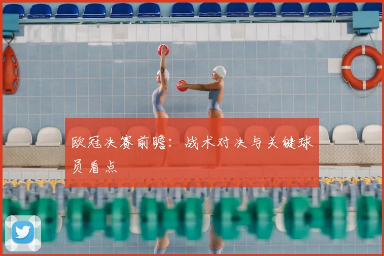 欧冠决赛前瞻：战术对决与关键球员看点