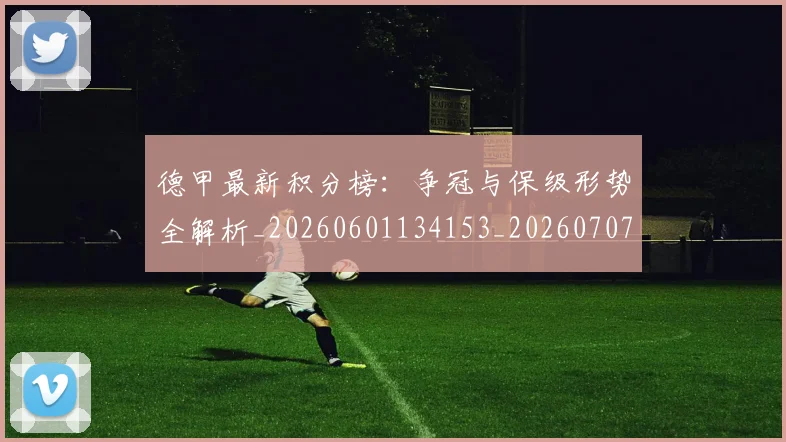 德甲最新积分榜：争冠与保级形势全解析_20260601134153_20260707153859