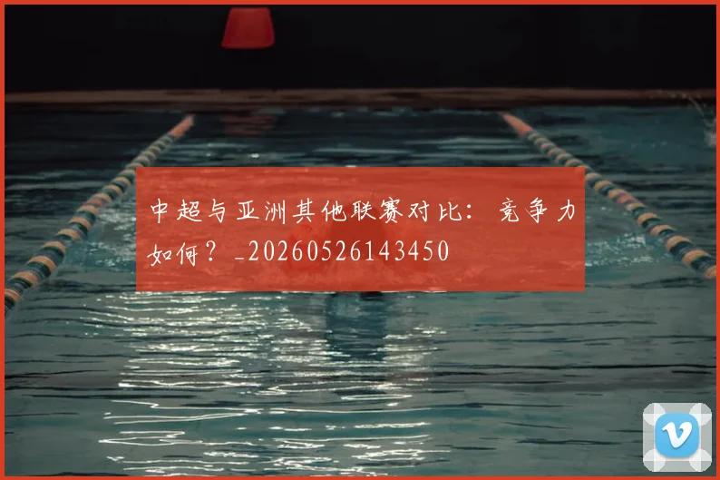 中超与亚洲其他联赛对比：竞争力如何？_20260526143450