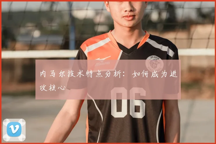 内马尔技术特点分析:如何成为进攻核心