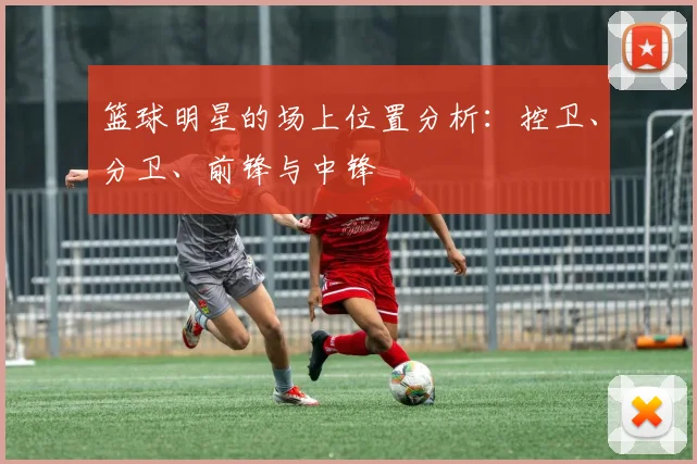 篮球明星的场上位置分析：控卫、分卫、前锋与中锋