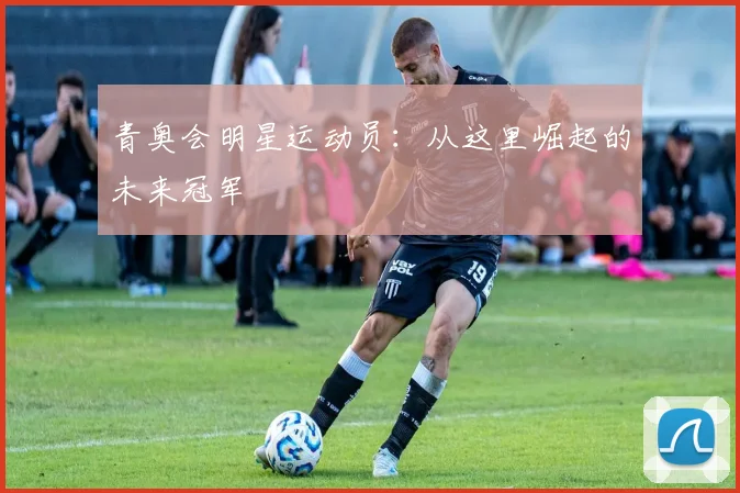 青奥会明星运动员：从这里崛起的未来冠军
