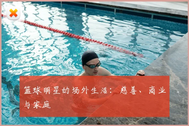篮球明星的场外生活：慈善、商业与家庭